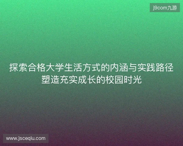 探索合格大学生活方式的内涵与实践路径塑造充实成长的校园时光
