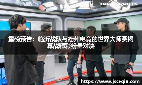 重磅预告：临沂战队与衢州电竞的世界大师赛揭幕战精彩纷呈对决