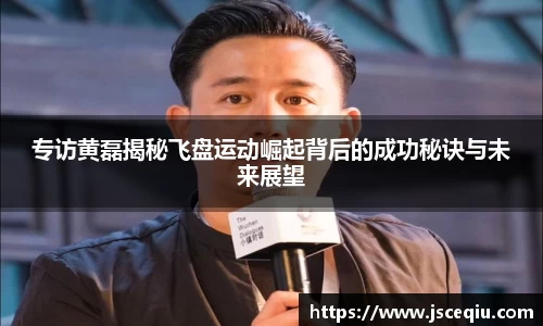 专访黄磊揭秘飞盘运动崛起背后的成功秘诀与未来展望