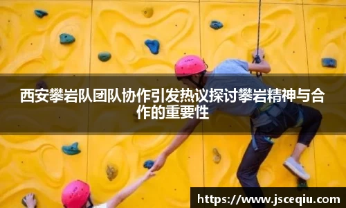 西安攀岩队团队协作引发热议探讨攀岩精神与合作的重要性