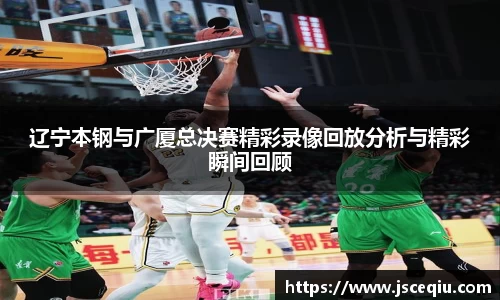 辽宁本钢与广厦总决赛精彩录像回放分析与精彩瞬间回顾